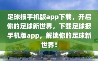 足球报手机版app下载，开启你的足球新世界，下载足球报手机版app，解锁你的足球新世界！