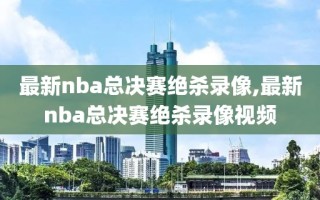 最新nba总决赛绝杀录像,最新nba总决赛绝杀录像视频