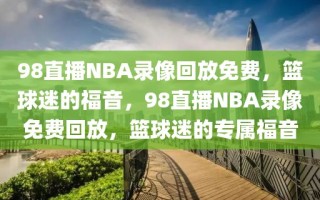 98直播NBA录像回放免费，篮球迷的福音，98直播NBA录像免费回放，篮球迷的专属福音