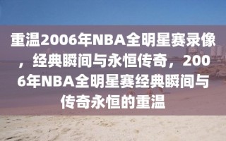 重温2006年NBA全明星赛录像，经典瞬间与永恒传奇，2006年NBA全明星赛经典瞬间与传奇永恒的重温