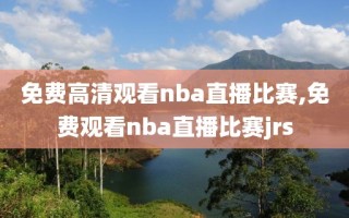 免费高清观看nba直播比赛,免费观看nba直播比赛jrs