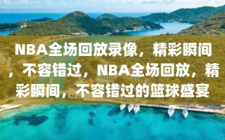 NBA全场回放录像，精彩瞬间，不容错过，NBA全场回放，精彩瞬间，不容错过的篮球盛宴