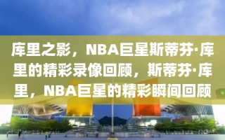 库里之影，NBA巨星斯蒂芬·库里的精彩录像回顾，斯蒂芬·库里，NBA巨星的精彩瞬间回顾