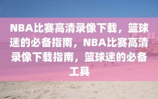 NBA比赛高清录像下载，篮球迷的必备指南，NBA比赛高清录像下载指南，篮球迷的必备工具