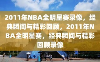 2011年NBA全明星赛录像，经典瞬间与精彩回顾，2011年NBA全明星赛，经典瞬间与精彩回顾录像