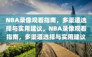 NBA录像观看指南，多渠道选择与实用建议，NBA录像观看指南，多渠道选择与实用建议