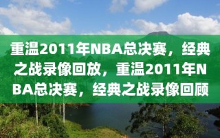 重温2011年NBA总决赛，经典之战录像回放，重温2011年NBA总决赛，经典之战录像回顾