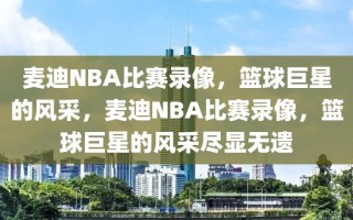 麦迪NBA比赛录像，篮球巨星的风采，麦迪NBA比赛录像，篮球巨星的风采尽显无遗