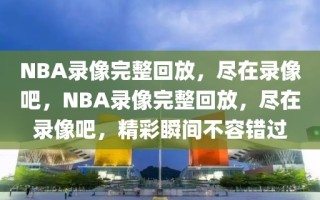 NBA录像完整回放，尽在录像吧，NBA录像完整回放，尽在录像吧，精彩瞬间不容错过