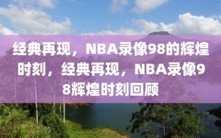 经典再现，NBA录像98的辉煌时刻，经典再现，NBA录像98辉煌时刻回顾