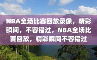 NBA全场比赛回放录像，精彩瞬间，不容错过，NBA全场比赛回放，精彩瞬间不容错过