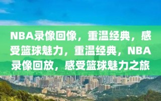 NBA录像回像，重温经典，感受篮球魅力，重温经典，NBA录像回放，感受篮球魅力之旅