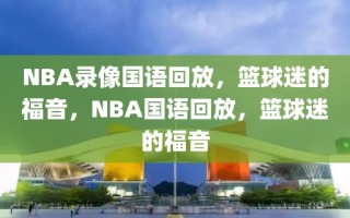 NBA录像国语回放，篮球迷的福音，NBA国语回放，篮球迷的福音