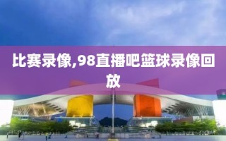 比赛录像,98直播吧篮球录像回放