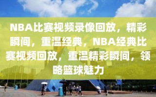 NBA比赛视频录像回放，精彩瞬间，重温经典，NBA经典比赛视频回放，重温精彩瞬间，领略篮球魅力