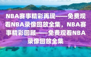 NBA赛事精彩再现——免费观看NBA录像回放全集，NBA赛事精彩回顾——免费观看NBA录像回放全集