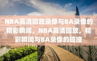 NBA高清回放录像与BA录像的精彩瞬间，NBA高清回放，精彩瞬间与BA录像的碰撞