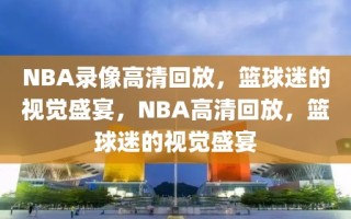 NBA录像高清回放，篮球迷的视觉盛宴，NBA高清回放，篮球迷的视觉盛宴