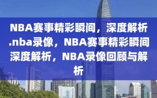 NBA赛事精彩瞬间，深度解析.nba录像，NBA赛事精彩瞬间深度解析，NBA录像回顾与解析