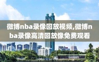 微博nba录像回放视频,微博nba录像高清回放像免费观看