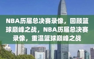 NBA历届总决赛录像，回顾篮球巅峰之战，NBA历届总决赛录像，重温篮球巅峰之战