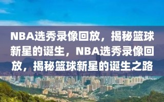 NBA选秀录像回放，揭秘篮球新星的诞生，NBA选秀录像回放，揭秘篮球新星的诞生之路