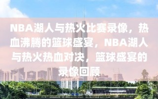 NBA湖人与热火比赛录像，热血沸腾的篮球盛宴，NBA湖人与热火热血对决，篮球盛宴的录像回顾