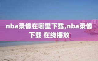 nba录像在哪里下载,nba录像下载 在线播放