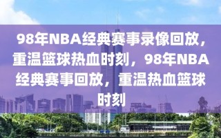 98年NBA经典赛事录像回放，重温篮球热血时刻，98年NBA经典赛事回放，重温热血篮球时刻