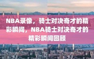 NBA录像，骑士对决奇才的精彩瞬间，NBA骑士对决奇才的精彩瞬间回顾