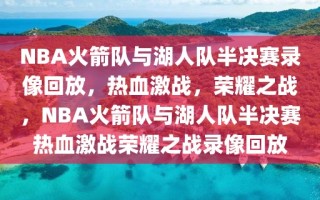 NBA火箭队与湖人队半决赛录像回放，热血激战，荣耀之战，NBA火箭队与湖人队半决赛热血激战荣耀之战录像回放