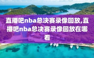 直播吧nba总决赛录像回放,直播吧nba总决赛录像回放在哪看