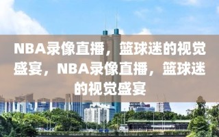 NBA录像直播，篮球迷的视觉盛宴，NBA录像直播，篮球迷的视觉盛宴