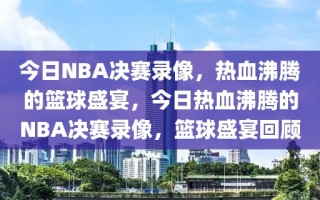 今日NBA决赛录像，热血沸腾的篮球盛宴，今日热血沸腾的NBA决赛录像，篮球盛宴回顾