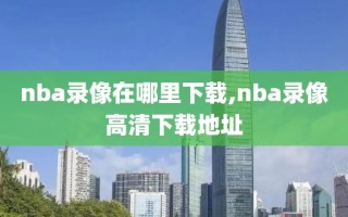 nba录像在哪里下载,nba录像高清下载地址