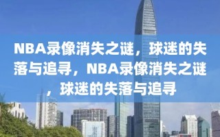 NBA录像消失之谜，球迷的失落与追寻，NBA录像消失之谜，球迷的失落与追寻