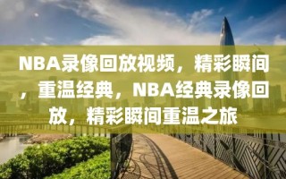 NBA录像回放视频，精彩瞬间，重温经典，NBA经典录像回放，精彩瞬间重温之旅