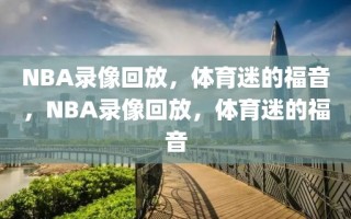 NBA录像回放，体育迷的福音，NBA录像回放，体育迷的福音