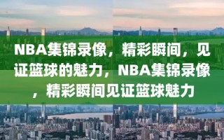 NBA集锦录像，精彩瞬间，见证篮球的魅力，NBA集锦录像，精彩瞬间见证篮球魅力