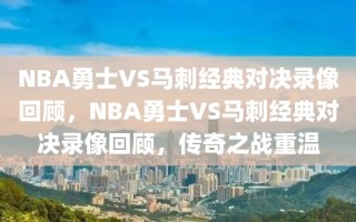 NBA勇士VS马刺经典对决录像回顾，NBA勇士VS马刺经典对决录像回顾，传奇之战重温