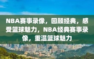 NBA赛事录像，回顾经典，感受篮球魅力，NBA经典赛事录像，重温篮球魅力