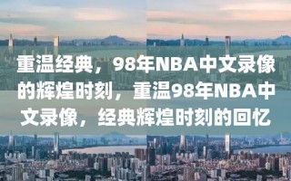 重温经典，98年NBA中文录像的辉煌时刻，重温98年NBA中文录像，经典辉煌时刻的回忆