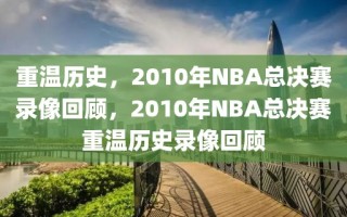 重温历史，2010年NBA总决赛录像回顾，2010年NBA总决赛重温历史录像回顾