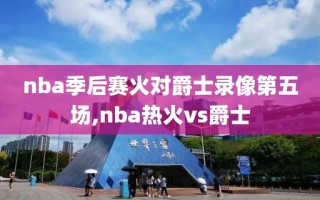 nba季后赛火对爵士录像第五场,nba热火vs爵士