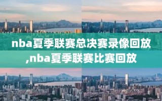 nba夏季联赛总决赛录像回放,nba夏季联赛比赛回放