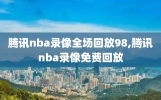 腾讯nba录像全场回放98,腾讯nba录像免费回放