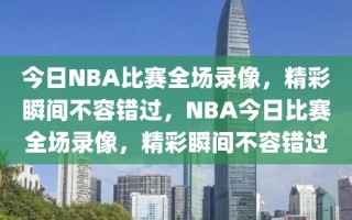 今日NBA比赛全场录像，精彩瞬间不容错过，NBA今日比赛全场录像，精彩瞬间不容错过