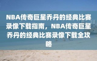 NBA传奇巨星乔丹的经典比赛录像下载指南，NBA传奇巨星乔丹的经典比赛录像下载全攻略