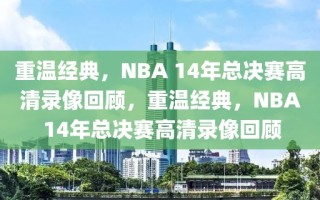 重温经典，NBA 14年总决赛高清录像回顾，重温经典，NBA 14年总决赛高清录像回顾