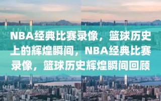 NBA经典比赛录像，篮球历史上的辉煌瞬间，NBA经典比赛录像，篮球历史辉煌瞬间回顾